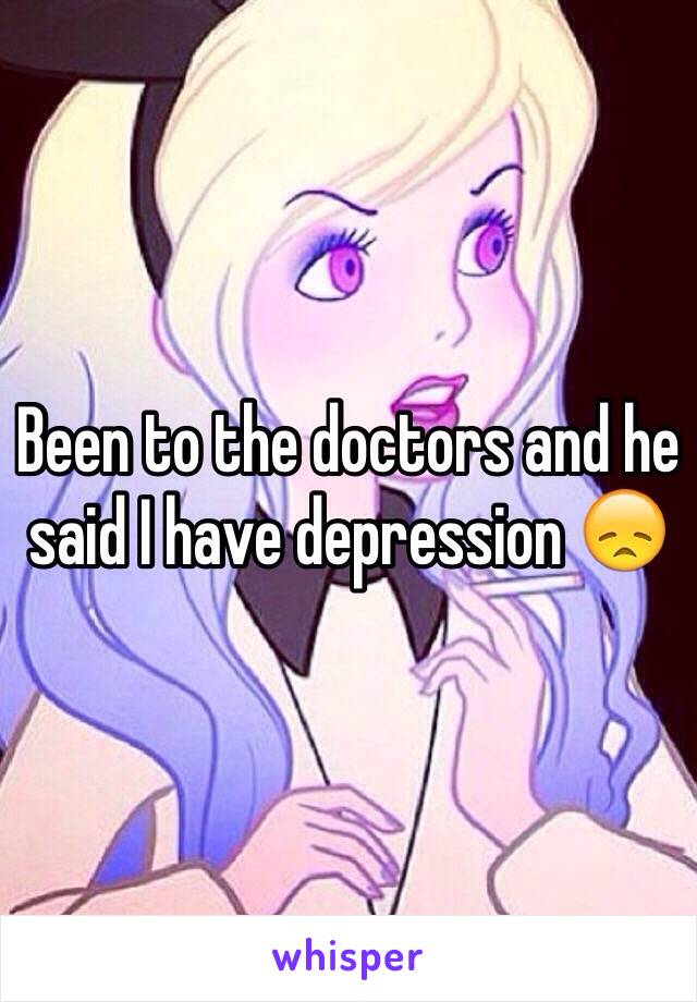 Been to the doctors and he said I have depression 😞