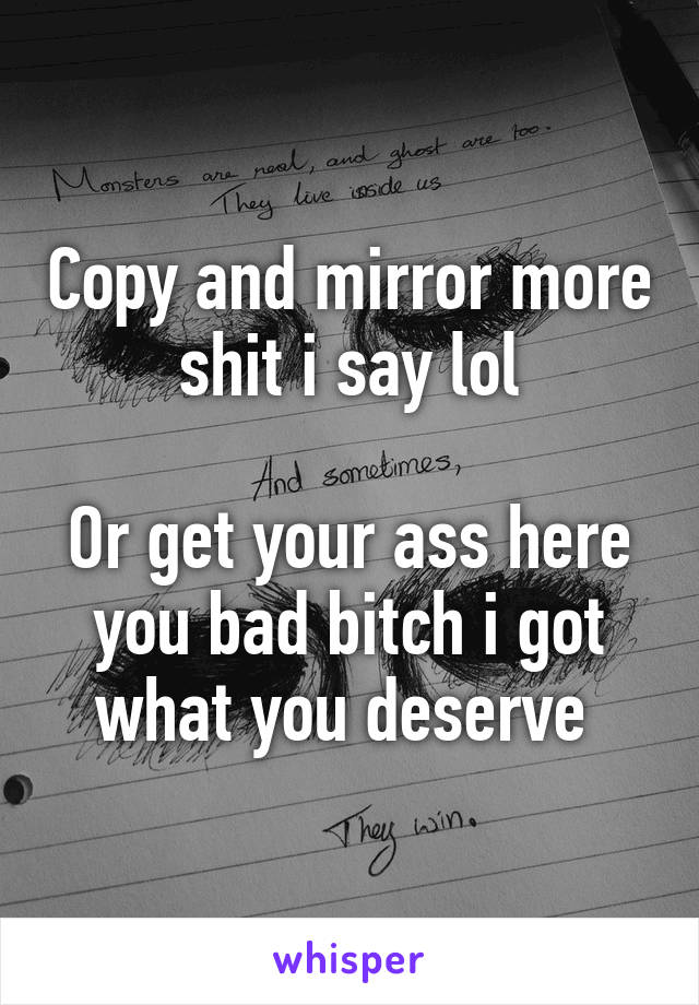 Copy and mirror more shit i say lol

Or get your ass here you bad bitch i got what you deserve 