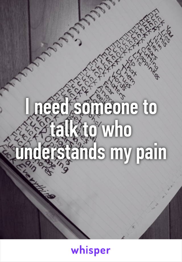 I need someone to talk to who understands my pain