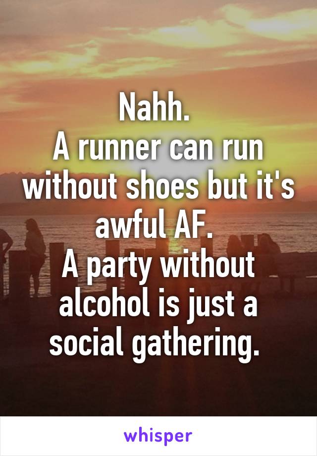 Nahh. 
A runner can run without shoes but it's awful AF. 
A party without alcohol is just a social gathering. 