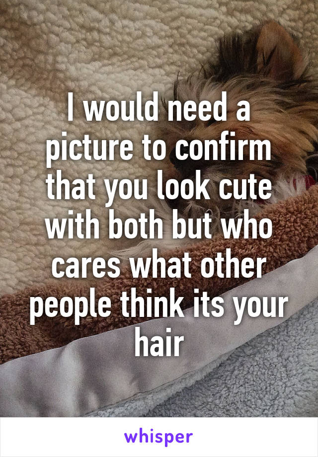 I would need a picture to confirm that you look cute with both but who cares what other people think its your hair