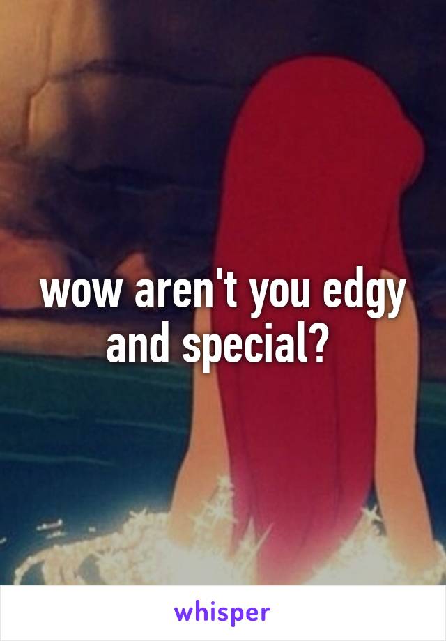 wow aren't you edgy and special? 