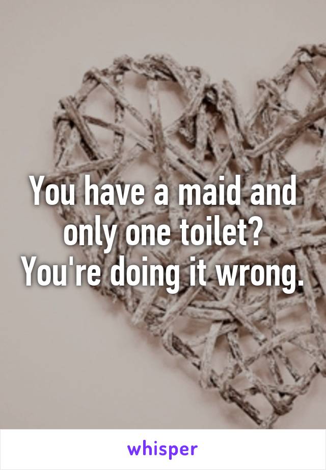 You have a maid and only one toilet? You're doing it wrong.