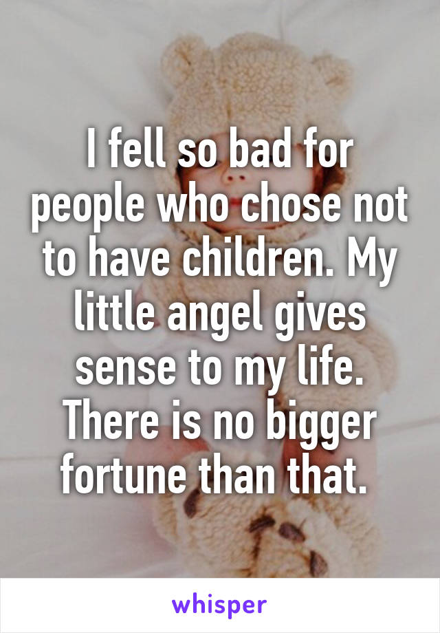 I fell so bad for people who chose not to have children. My little angel gives sense to my life. There is no bigger fortune than that. 