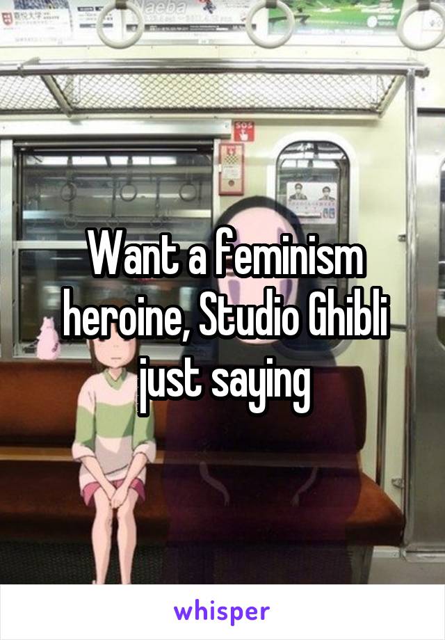 Want a feminism heroine, Studio Ghibli
just saying