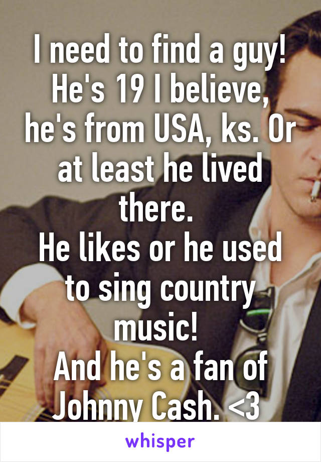 I need to find a guy!
He's 19 I believe, he's from USA, ks. Or at least he lived there. 
He likes or he used to sing country music! 
And he's a fan of Johnny Cash. <3 