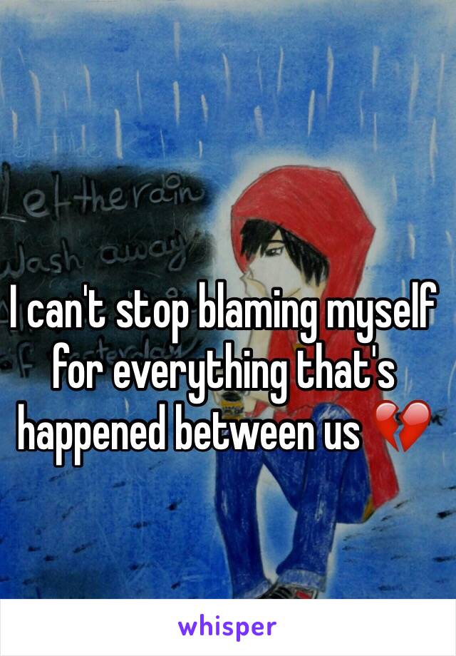 I can't stop blaming myself for everything that's happened between us 💔