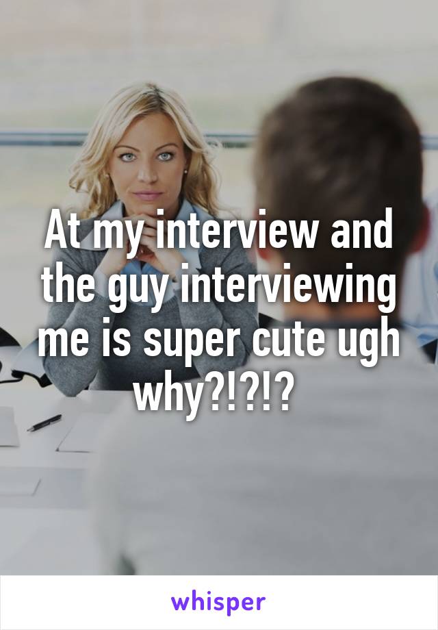 At my interview and the guy interviewing me is super cute ugh why?!?!? 