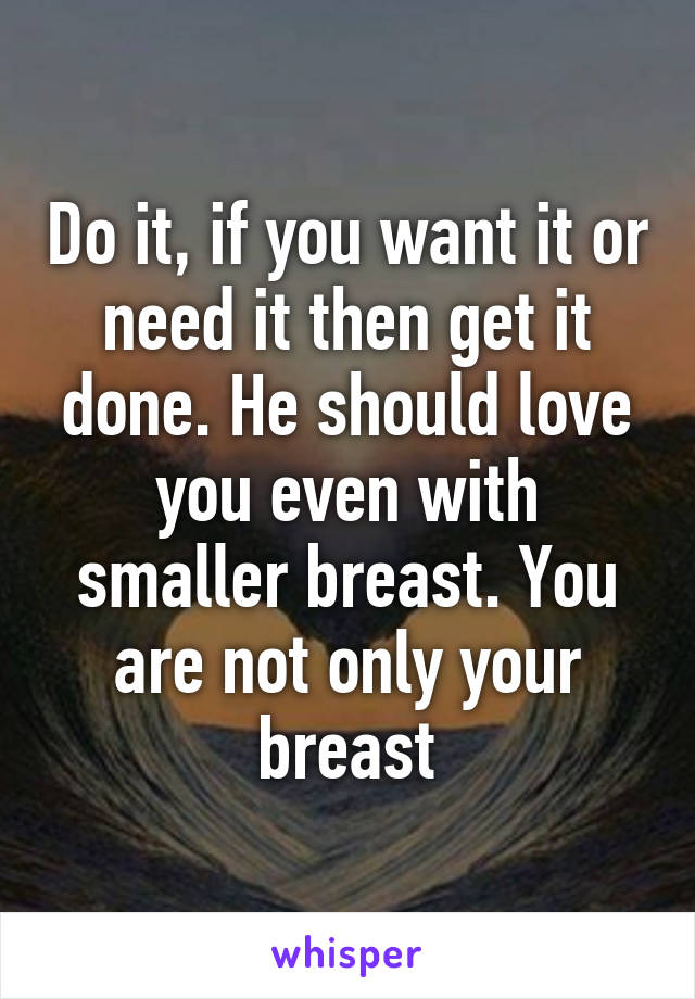 Do it, if you want it or need it then get it done. He should love you even with smaller breast. You are not only your breast