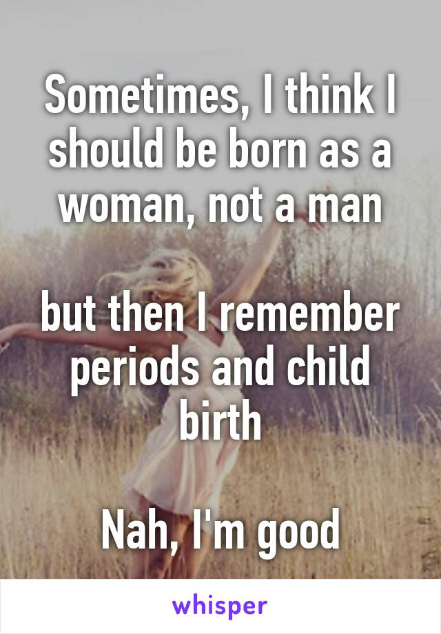 Sometimes, I think I should be born as a woman, not a man

but then I remember periods and child birth

Nah, I'm good