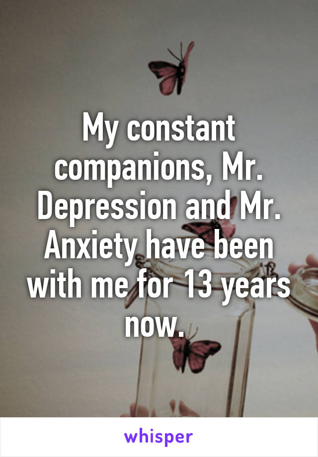 My constant companions, Mr. Depression and Mr. Anxiety have been with me for 13 years now. 