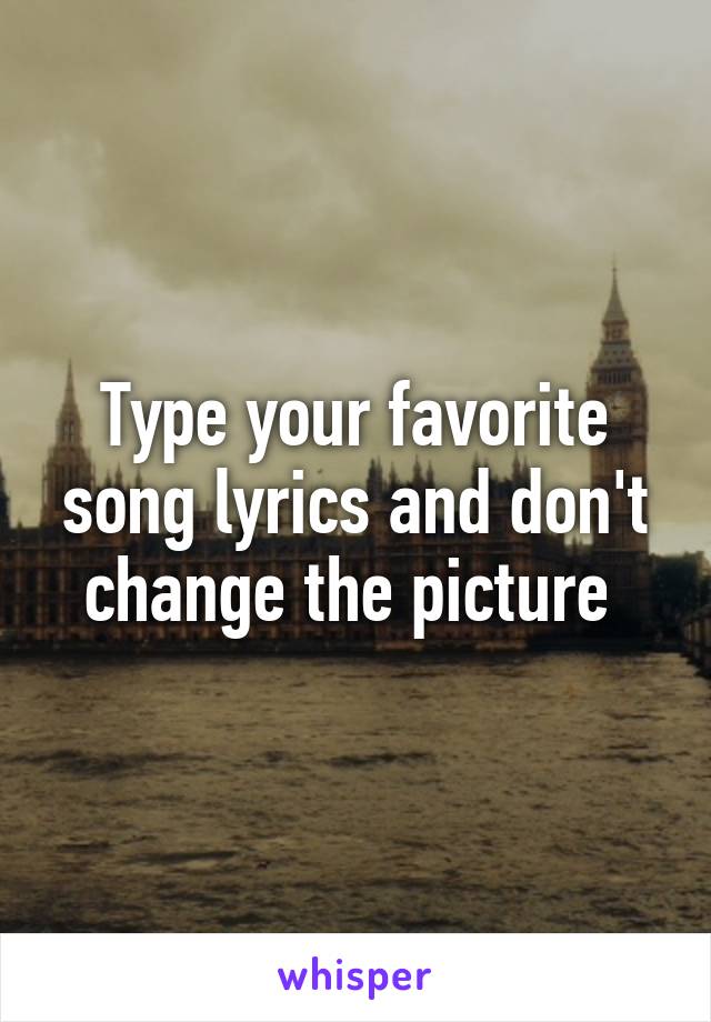 Type your favorite song lyrics and don't change the picture 