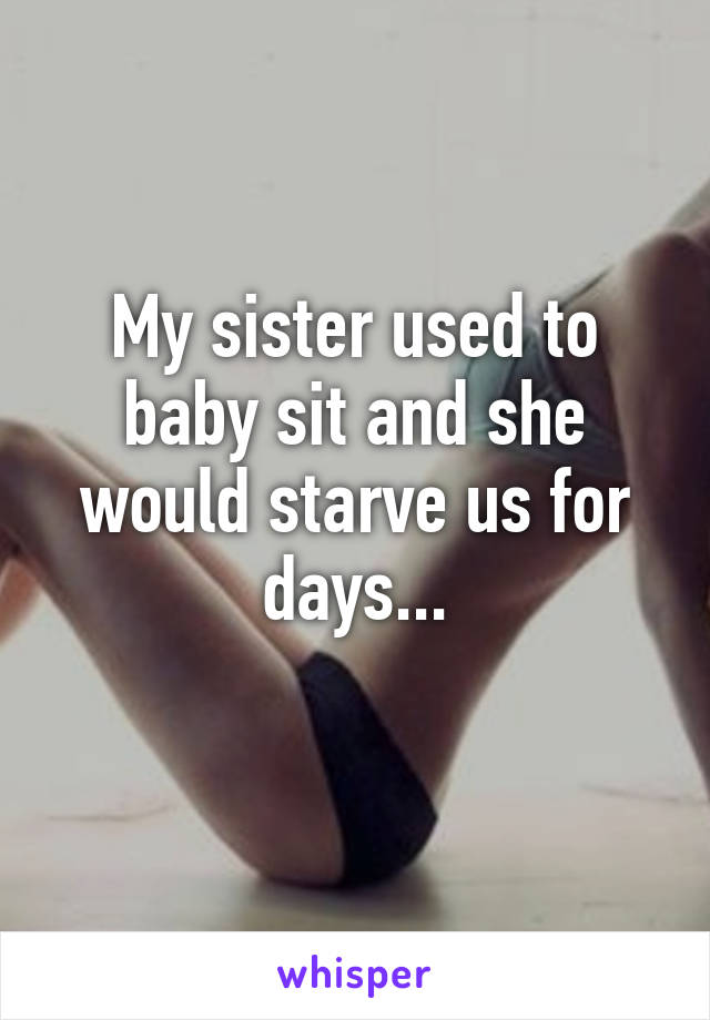 My sister used to baby sit and she would starve us for days...
