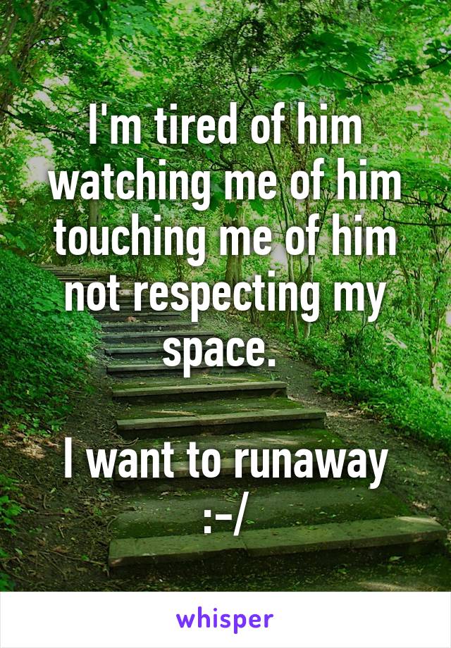 I'm tired of him watching me of him touching me of him not respecting my space. 

I want to runaway :-/