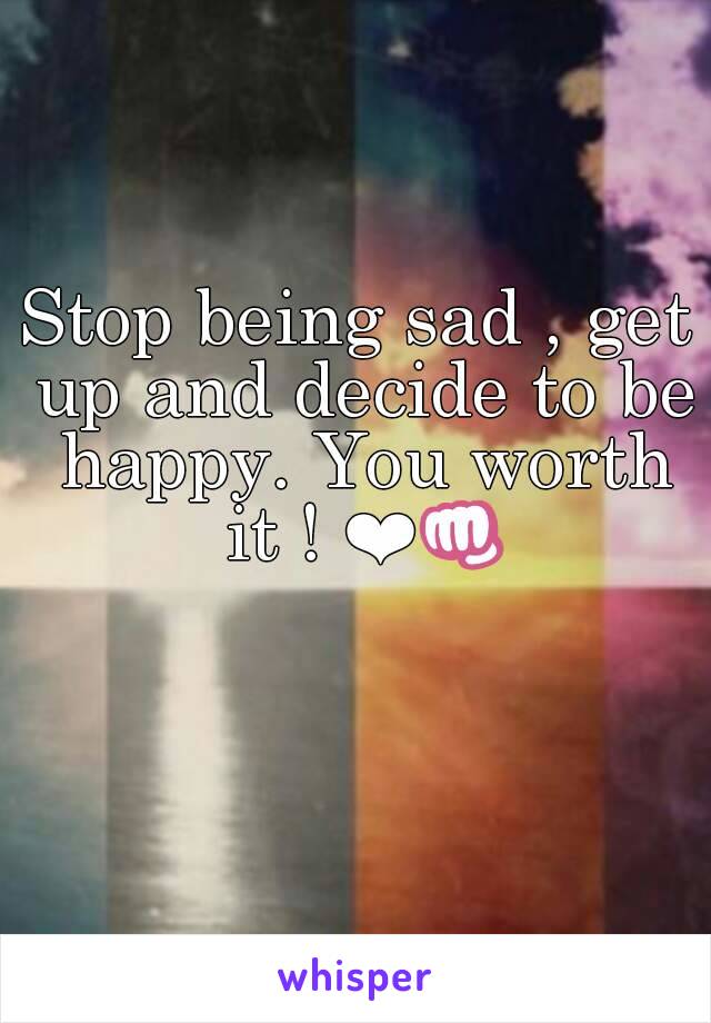 Stop being sad , get up and decide to be happy. You worth it ! ❤👊