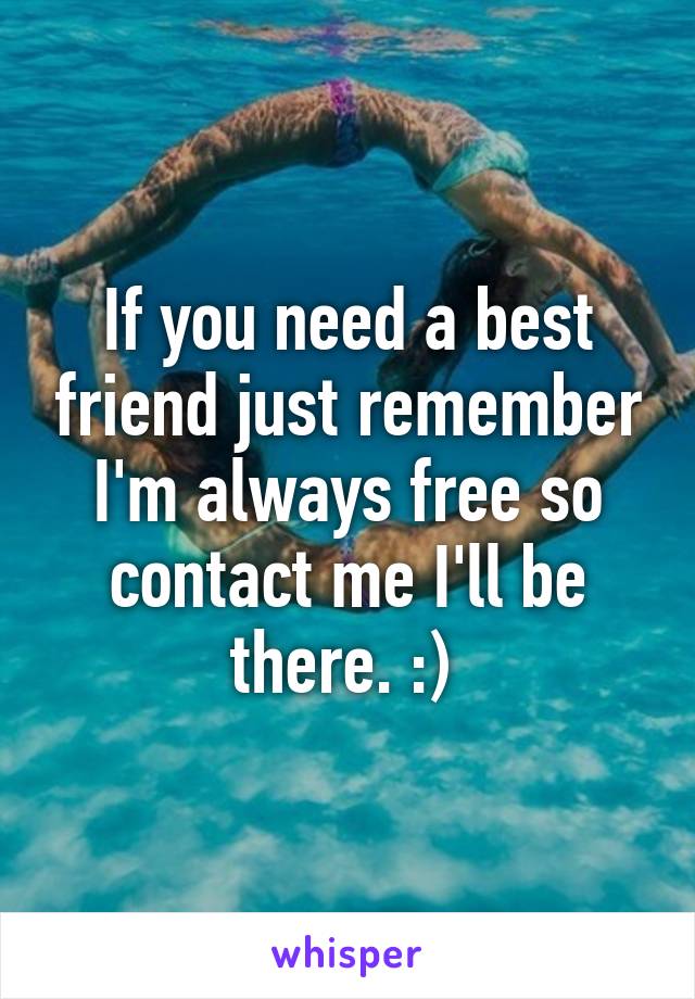 If you need a best friend just remember I'm always free so contact me I'll be there. :) 