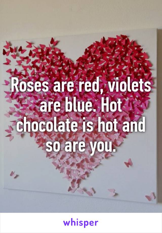 Roses are red, violets are blue. Hot chocolate is hot and so are you.