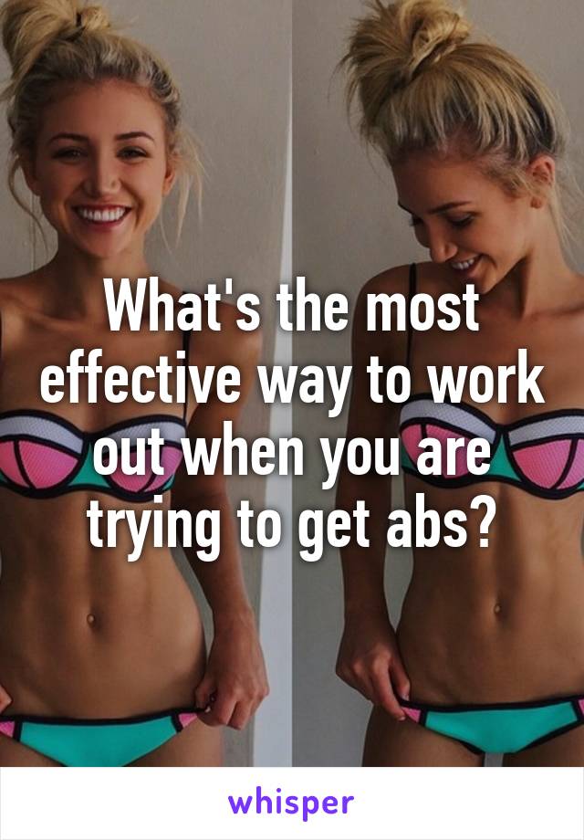 What's the most effective way to work out when you are trying to get abs?