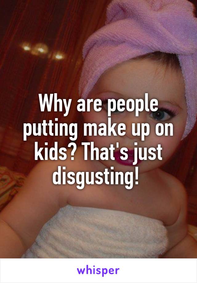 Why are people putting make up on kids? That's just disgusting! 