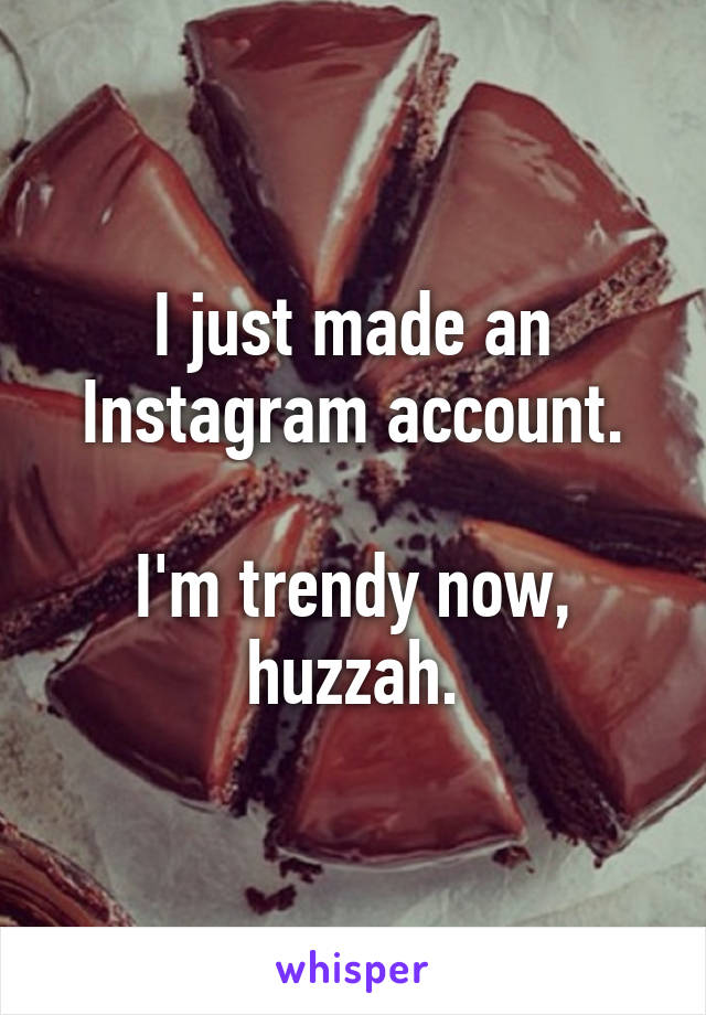 I just made an Instagram account.

I'm trendy now, huzzah.