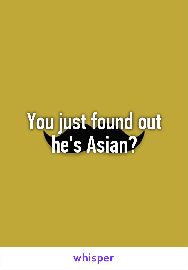 You just found out he's Asian?