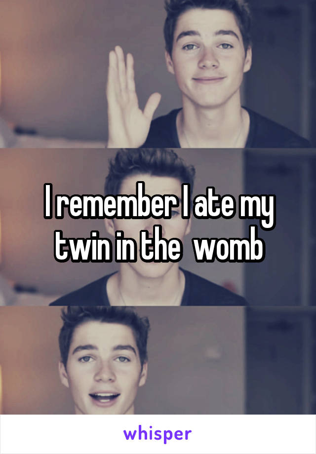 I remember I ate my twin in the  womb