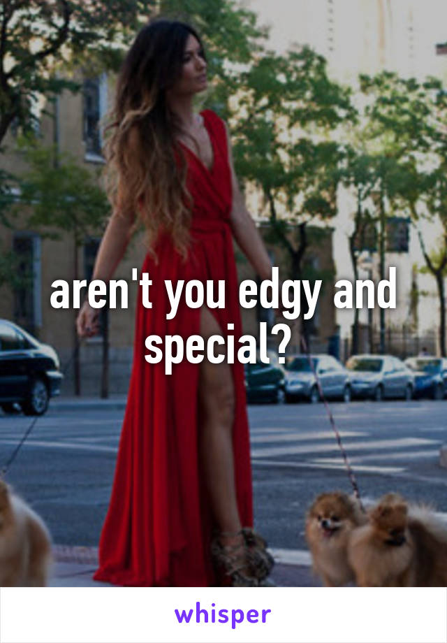 aren't you edgy and special? 