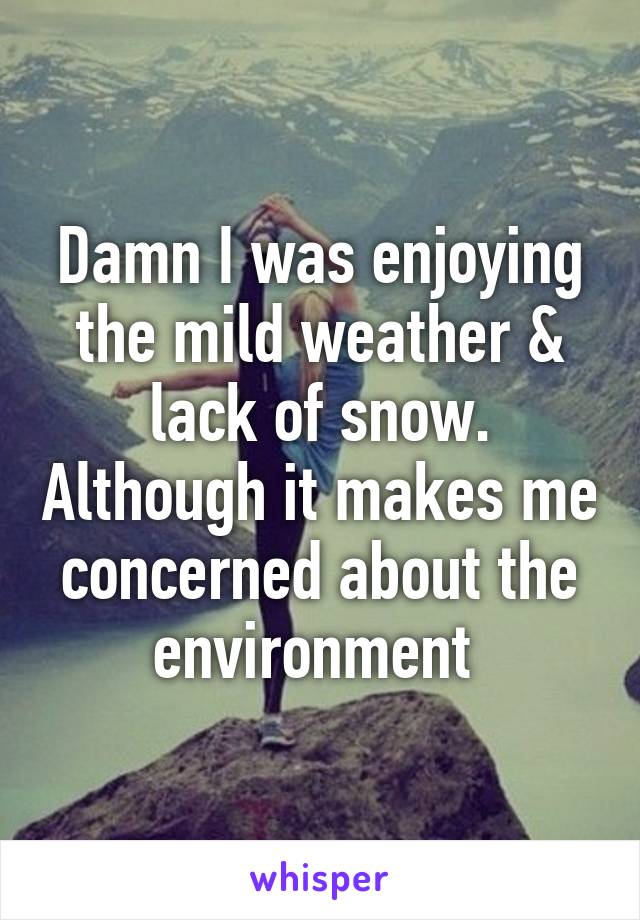 Damn I was enjoying the mild weather & lack of snow. Although it makes me concerned about the environment 