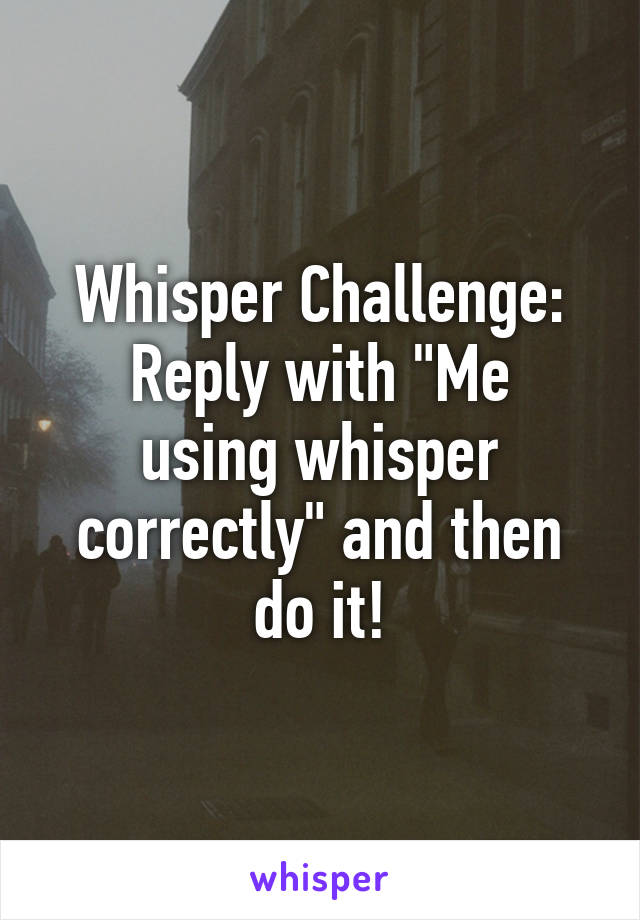 Whisper Challenge:
Reply with "Me using whisper correctly" and then do it!