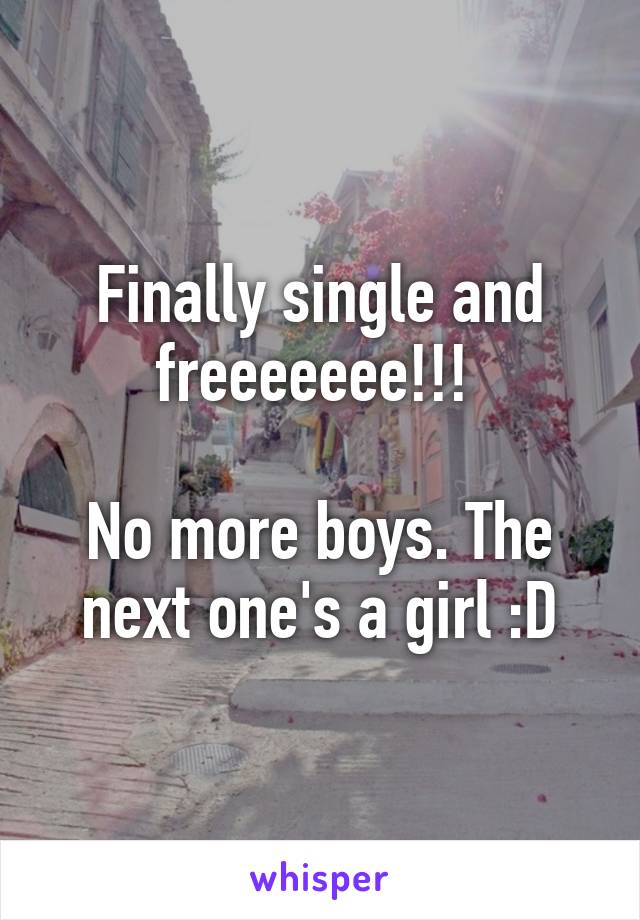 Finally single and freeeeeee!!! 

No more boys. The next one's a girl :D