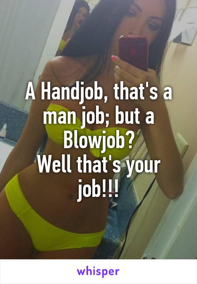 A Handjob, that's a man job; but a Blowjob?
Well that's your job!!!