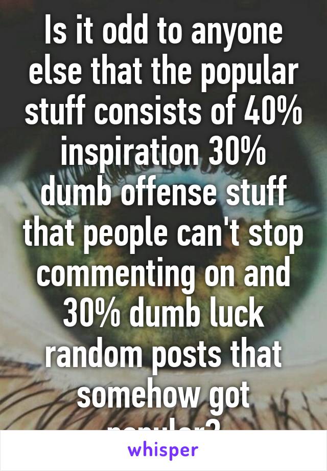 Is it odd to anyone else that the popular stuff consists of 40% inspiration 30% dumb offense stuff that people can't stop commenting on and 30% dumb luck random posts that somehow got popular?