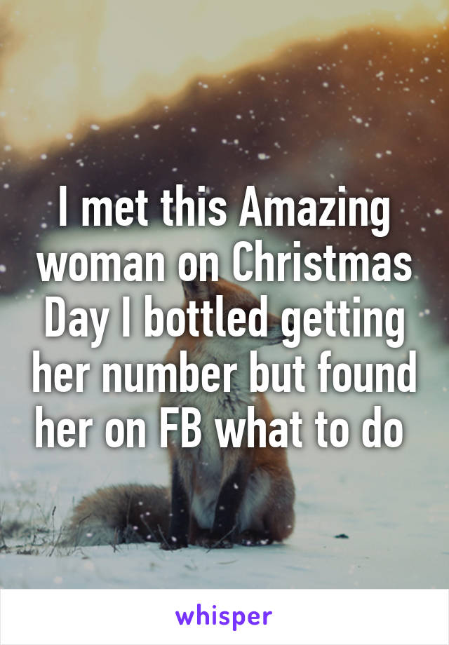 I met this Amazing woman on Christmas Day I bottled getting her number but found her on FB what to do 