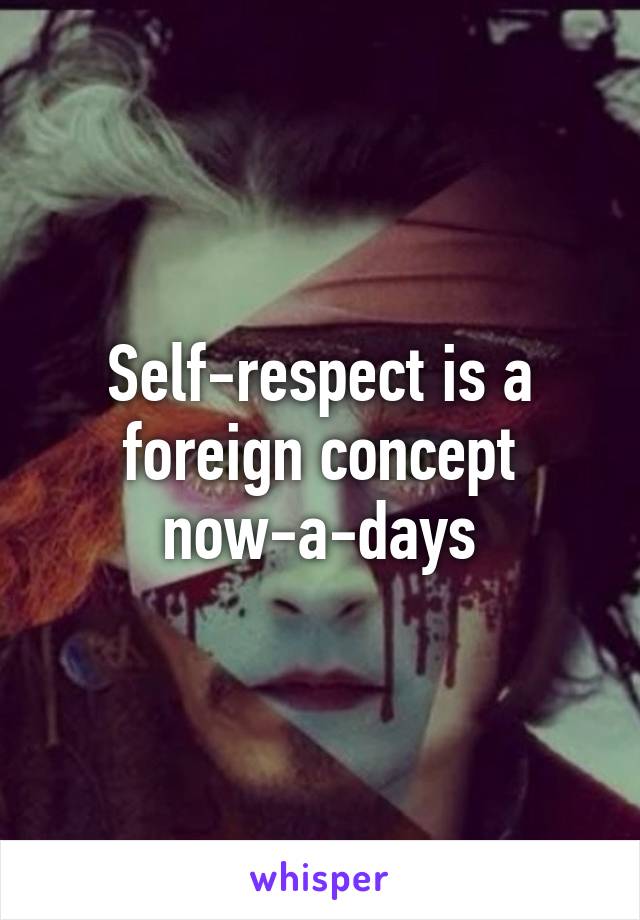 Self-respect is a foreign concept now-a-days