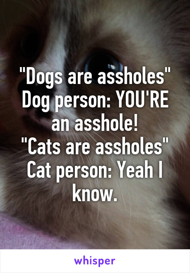 "Dogs are assholes"
Dog person: YOU'RE an asshole!
"Cats are assholes"
Cat person: Yeah I know.