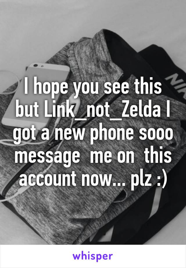 I hope you see this but Link_not_Zelda I got a new phone sooo message  me on  this account now... plz :)