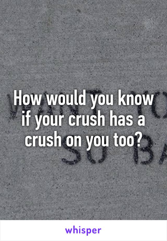 How would you know if your crush has a crush on you too?