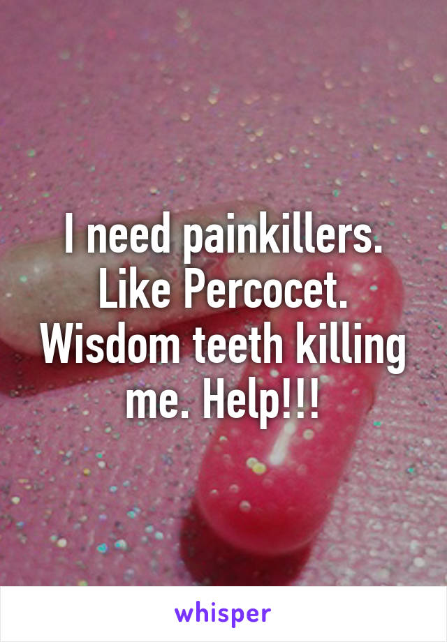 I need painkillers. Like Percocet. Wisdom teeth killing me. Help!!!