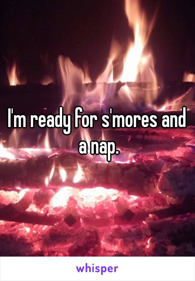 I'm ready for s'mores and a nap.