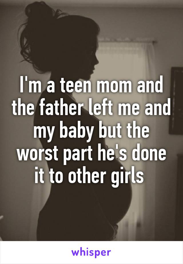 I'm a teen mom and the father left me and my baby but the worst part he's done it to other girls 