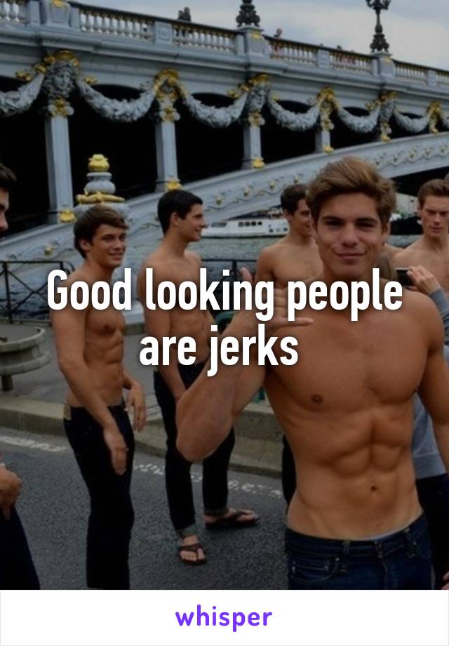 Good looking people are jerks 