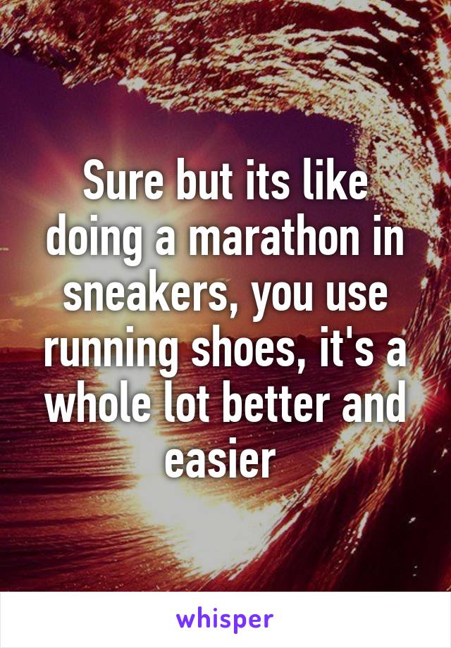 Sure but its like doing a marathon in sneakers, you use running shoes, it's a whole lot better and easier 