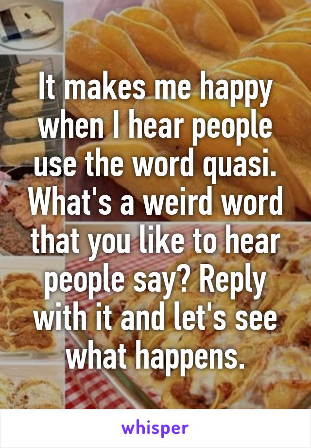 It makes me happy when I hear people use the word quasi. What's a weird word that you like to hear people say? Reply with it and let's see what happens.