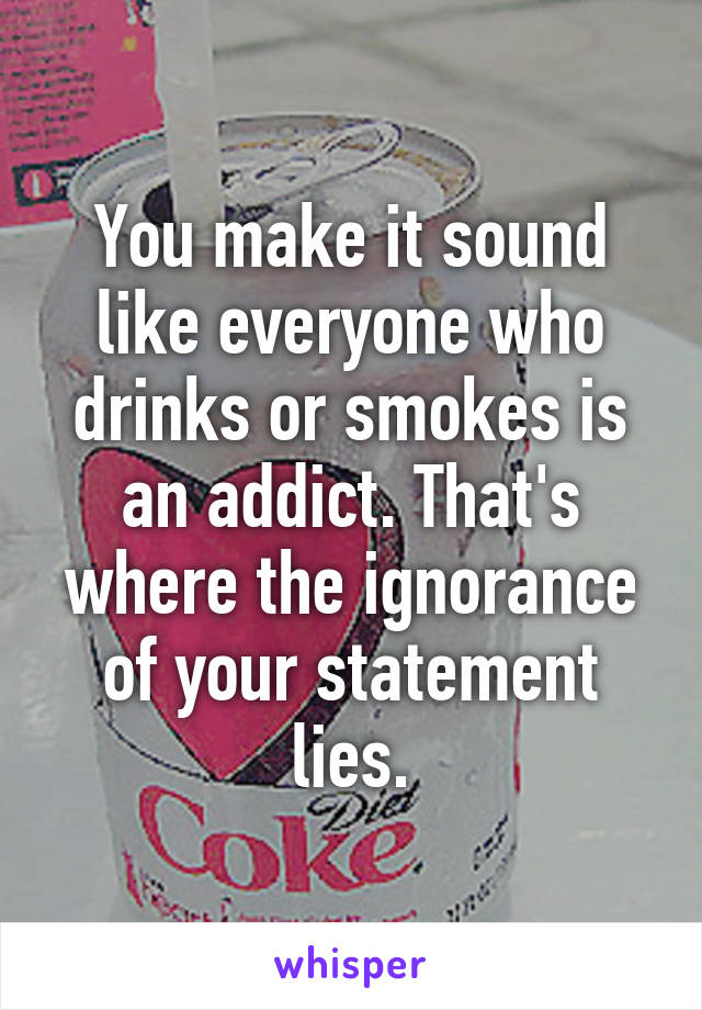 You make it sound like everyone who drinks or smokes is an addict. That's where the ignorance of your statement lies.