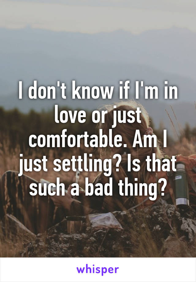 I don't know if I'm in love or just comfortable. Am I just settling? Is that such a bad thing?