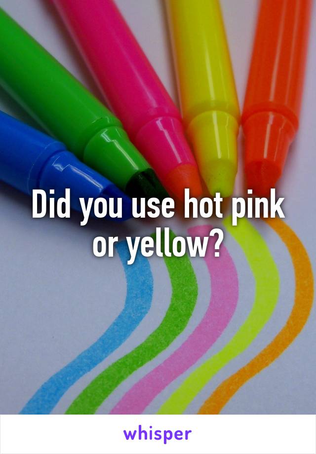 Did you use hot pink or yellow?