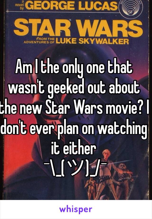 Am I the only one that wasn't geeked out about the new Star Wars movie? I don't ever plan on watching it either 
 ¯\_(ツ)_/¯ 