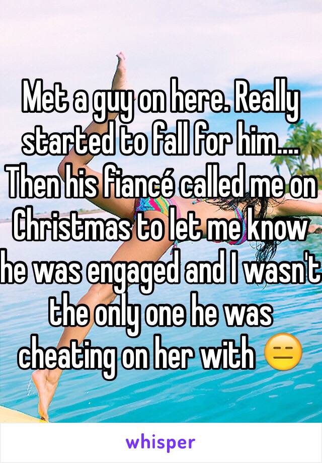 Met a guy on here. Really started to fall for him.... Then his fiancé called me on Christmas to let me know he was engaged and I wasn't the only one he was cheating on her with 😑