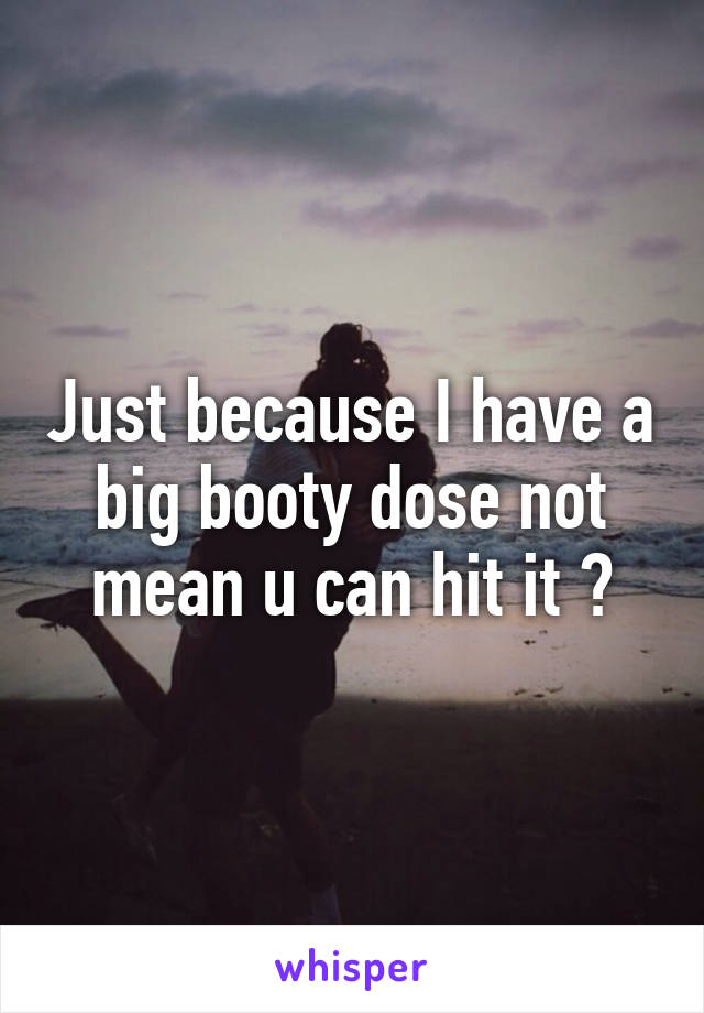 Just because I have a big booty dose not mean u can hit it 😒