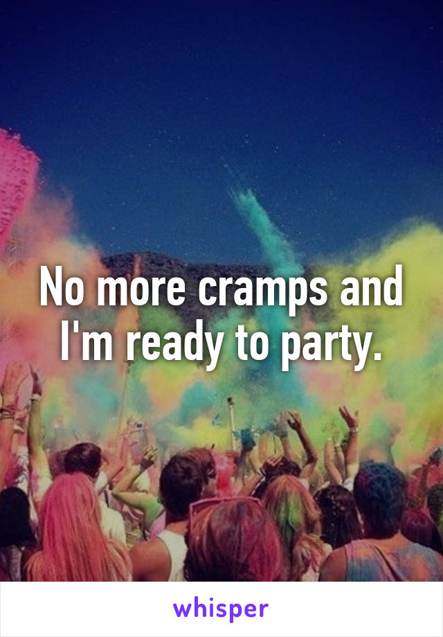 No more cramps and I'm ready to party.